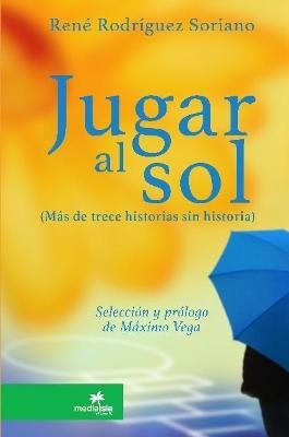 Jugar al sol: mas de 13 historias sin historia - Rene Rodriguez Soriano - cover