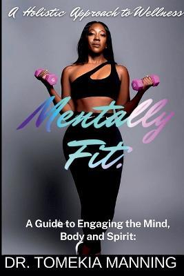 Mentally Fit: A Guide to Engaging the Mind, Body and Spirit: A Holistic Approach to Wellness - Tomekia Manning - cover