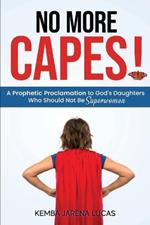 No More Capes!: A Prophetic Proclamation to God's Daughters Who Should Not Be Superwomen