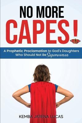 No More Capes!: A Prophetic Proclamation to God's Daughters Who Should Not Be Superwomen - Kemba Jarena Lucas - cover