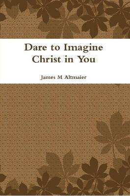 Dare to Imagine Christ in You - James Altmaier - cover