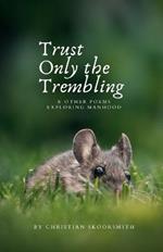 Trust Only the Trembling: & Other Poems Exploring Manhood