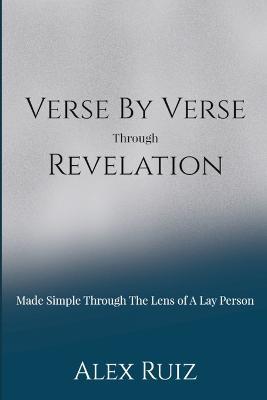 Verse By Verse Through Revelation: Made Simple Through The Lens Of A Lay Person - Alex Ruiz - cover