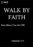 I Will Walk By Faith Even When I Can Not See Hebrews 11: 1: A daily prayer Journal