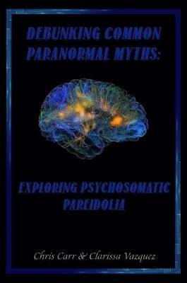 Debunking Common Paranormal Myths: Exploring Pasychosomatic Pareidolia - Chris Carr,Clarissa Vazquez - cover