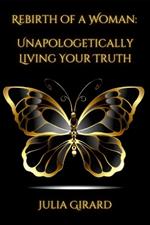 Rebirth of A Woman: Unapologetically Living Your Truth - Julia Girard