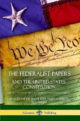 The Federalist Papers, and the United States Constitution: The Eighty-Five Federalist Articles and Essays, Complete - Alexander Hamilton,James Madison,John Jay - cover