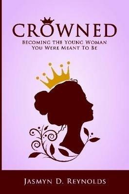 Crowned: Becoming The Young Woman You Were Meant To Be - Jasmyn Reynolds - cover