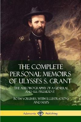 The Complete Personal Memoirs of Ulysses S. Grant: The Autobiography of a General and U.S. President - Both Volumes, with Illustrations and Maps - Ulysses S Grant - cover