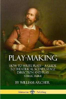 Play-Making: How to Write Plays - A Guide to Theatrical Scenes, Stage Direction and Play Structure - William Archer - cover