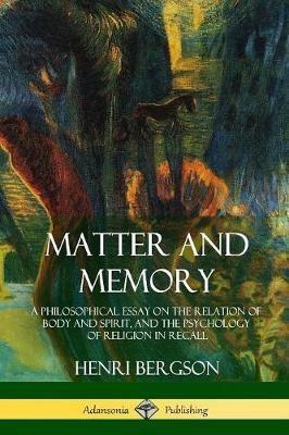 Matter and Memory: A Philosophical Essay on the Relation of Body and Spirit, and the Psychology of Religion in Recall - Henri Bergson,Nancy M Paul,W Scott Palmer - cover