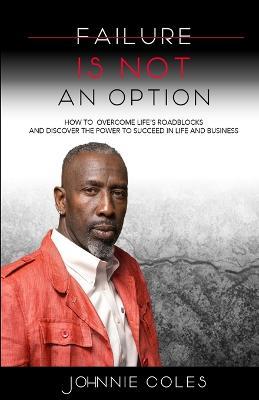 Failure Is Not An Option: How to Overcome Life's Roadblocks and Discover the Power to Succeed in Life and Business - Johnnie Coles - cover