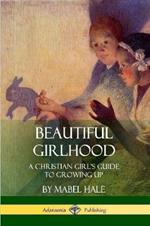 Beautiful Girlhood: A Christian Girl's Guide to Growing Up