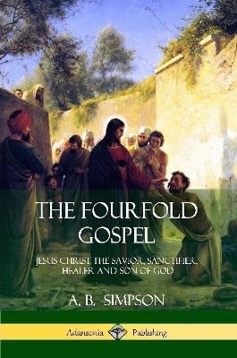 The Fourfold Gospel: Jesus Christ the Savior, Sanctifier, Healer and Son of God - A B Simpson - cover