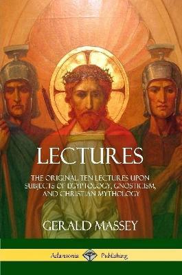 Lectures: The Original Ten Lectures Upon Subjects of Egyptology, Gnosticism, and Christian Mythology - Gerald Massey - cover