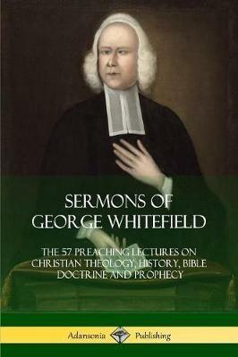 Sermons of George Whitefield: The 57 Preaching Lectures on Christian Theology, History, Bible Doctrine and Prophecy, Complete - George Whitefield - cover