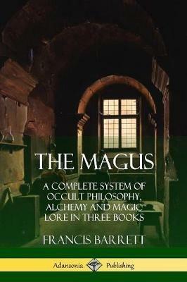 The Magus: A Complete System of Occult Philosophy, Alchemy and Magic Lore in Three Books - Francis Barrett - cover