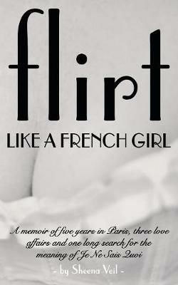 Flirt Like a French Girl: 5 years in Paris, 3 love affairs, 1 search for the meaning of Je Ne Sais Quoi - Sheena Veil - cover