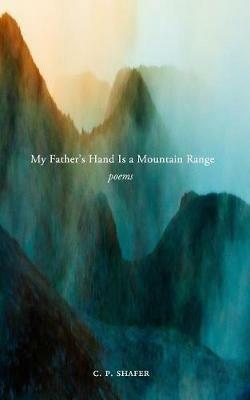 My Father's Hand Is a Mountain Range: Poems - C P Shafer - cover