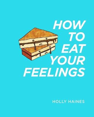 How to Eat Your Feelings: One food lover's journey through life, using cooking as a form of meditation. - Holly Haines - cover