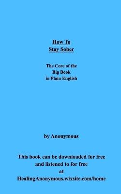 How To Stay Sober: The Core of the Big Book in Plain English - Anonymous - cover