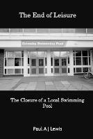 The End of Leisure: The Closure of a Local Swimming Pool - Paul a J Lewis - cover