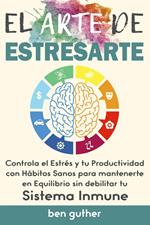 El Arte de Estresarte, Controla el Estrés y tu Productividad con Hábitos sanos para mantenerte en Equilibrio sin debilitar tu Sistema Inmune, Guía para Principiantes