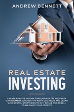 Real Estate Investing: Create Passive Income through Rental Property Management. Choose the Right Location and Learn Successful Strategies to Buy, Rehab and Resell to Maximize Your Profits