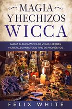 Magia y Hechizos Wicca: Magia blanca wicca de velas, hierbas y cristales para todo tipo de propósitos