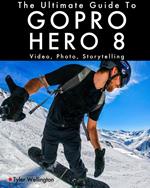 The Ultimate Guide to Gopro Hero 8: Video, Photo and Storytelling