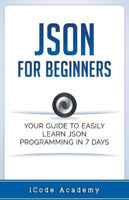 Json for Beginners: Your Guide to Easily Learn Json In 7 Days - I Code Academy - cover