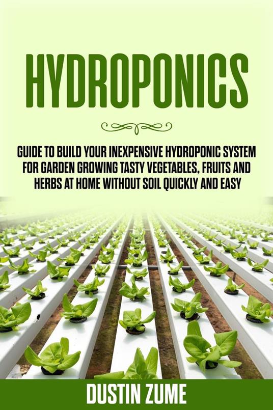 Hydroponics: Guide to Build your Inexpensive Hydroponic System for Garden Growing Tasty Vegetables, Fruits and Herbs at Home Without Soil Quickly and Easy