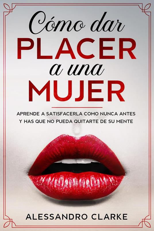 Cómo Dar Placer a una Mujer: Aprende a Satisfacerla como Nunca Antes y Has que no Pueda Quitarte de su Mente