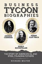 Business Tycoon Biographies Andrew Carnegie, John D Rockefeller, & Henry Clay Frick: The Story of America’s Oil and Steel Founding Fathers