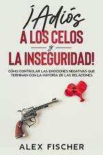 ¡Adiós a los Celos y la Inseguridad!: Cómo Controlar las Emociones Negativas que Terminan con la Mayoría de las Relaciones