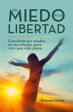 Del miedo a la libertad: Convierte tus miedos en tus aliados para vivir una vida plena