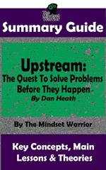 Summary Guide: Upstream: The Quest To Solve Problems Before They Happen: By Dan Heath | The Mindset Warrior Summary Guide