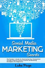 Social Media Marketing Secrets: The Number 1 Guide for Dominating Your Competition Through Powerful Content Creation & Marketing Strategies (For Beginners)