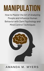 Manipulation: How to Master the Art of Analyzing People and Influence Human Behavior with Dark Psychology and Mind Control Techniques