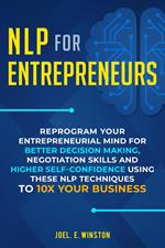 NLP for Entrepreneurs: Reprogram Your Entrepreneurial Mind for Better Decision Making, Negotiation Skills and Higher Self-Confidence Using these NLP Techniques to 10X Your Business