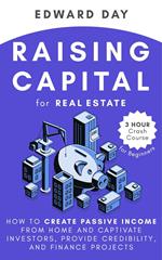 Raising Capital for Real Estate: How to Create Passive Income from Home and Captivate Investors, Provide Credibility and Finance Projects- A Beginner's Guide