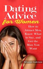 Dating Advice for Women: How to Attract Men, Know What to Say, and Get the Man You Want