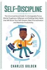 Self-Discipline: The Unconventional Guide to Unstoppable Focus, Mental Toughness, Willpower and Building Daily Habits that Will Boost Your Self-Esteem, Beat Procrastination and Maximize Productivity