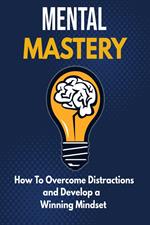 Mental Mastery - How to Overcome Distractions and Develop a Winning Mindset