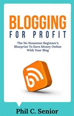 Blogging For Profit - The No Nonsense Beginner's Blueprint To Earn Money Online With Your Blog