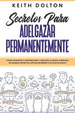 Secretos para Adelgazar Permanentemente: Cómo acelerar tu metabolismo y reducir la grasa corporal de manera definitiva, sin que regresen los kilos de nuevo