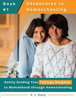 Adventures in Homeschooling: Gently Guiding Your Teenage Daughter to Womanhood Through Homeschooling
