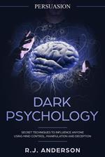 Persuasion: Dark Psychology - Secret Techniques To Influence Anyone Using Mind Control, Manipulation And Deception (Persuasion, Influence, NLP)