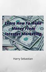 Learn How To Make Money From Internet Marketing