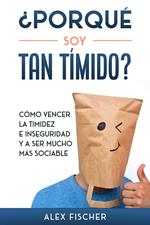 ¿Porqué soy Tan Tímido?: Cómo Vencer la Timidez e Inseguridad y a Ser Mucho más Sociable